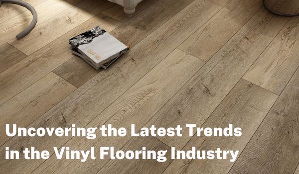 Uncovering the Latest Trends in the Vinyl Flooring Industry