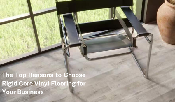 The Top Reasons to Choose Rigid Core Vinyl Flooring for Your Business