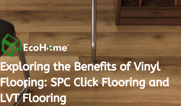 Exploring The Benefits of Vinyl Flooring SPC Click Flooring And LVT Flooring